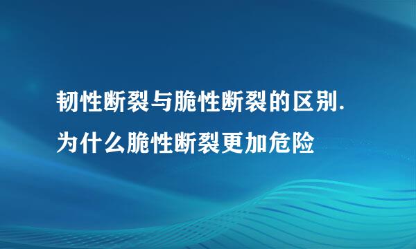 韧性断裂与脆性断裂的区别.为什么脆性断裂更加危险