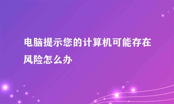 电脑提示您的计算机可能存在风险怎么办