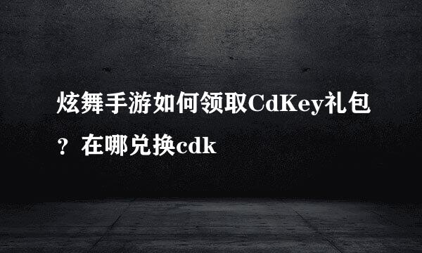 炫舞手游如何领取CdKey礼包？在哪兑换cdk