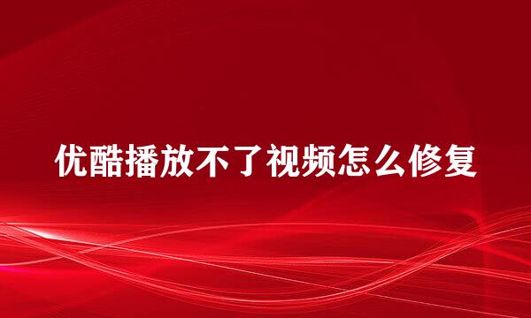 优酷播放不了视频怎么修复