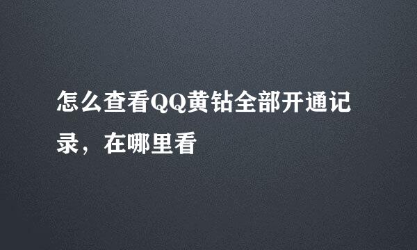 怎么查看QQ黄钻全部开通记录，在哪里看