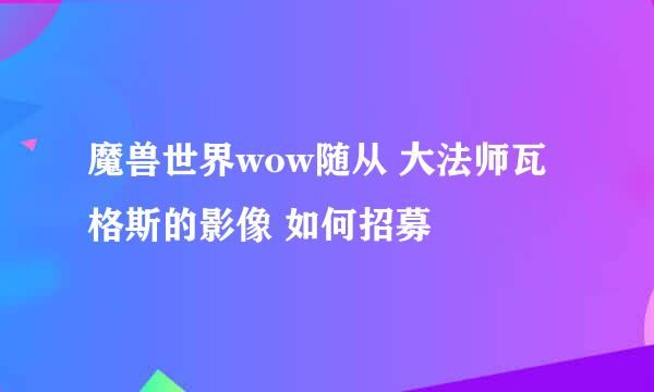 魔兽世界wow随从 大法师瓦格斯的影像 如何招募