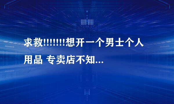 求救!!!!!!!想开一个男士个人用品 专卖店不知道怎么样