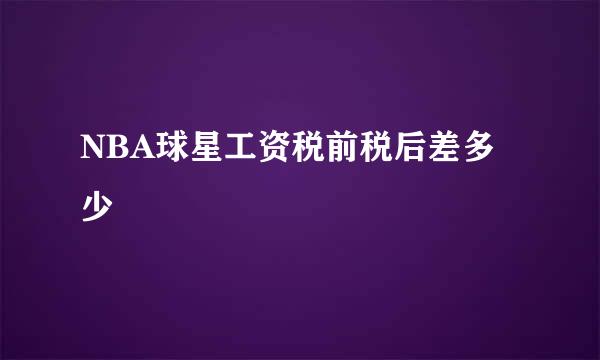 NBA球星工资税前税后差多少