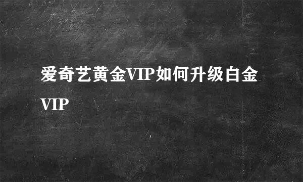 爱奇艺黄金VIP如何升级白金VIP