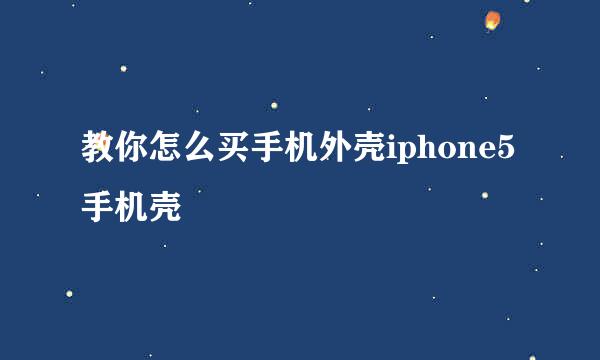 教你怎么买手机外壳iphone5手机壳