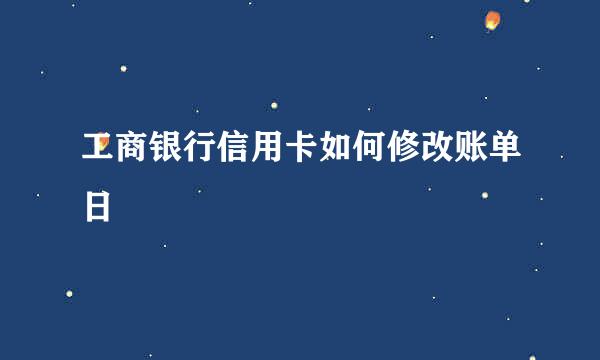 工商银行信用卡如何修改账单日