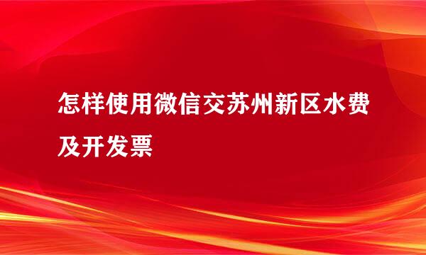 怎样使用微信交苏州新区水费及开发票