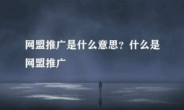 网盟推广是什么意思？什么是网盟推广