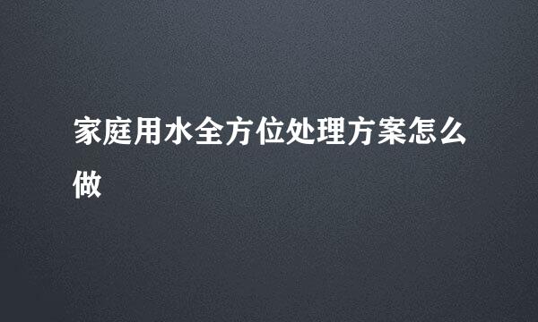 家庭用水全方位处理方案怎么做