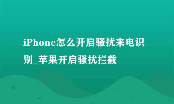 iPhone怎么开启骚扰来电识别_苹果开启骚扰拦截