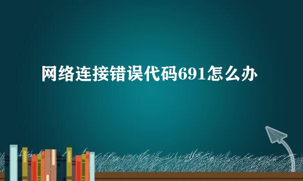 网络连接错误代码691怎么办