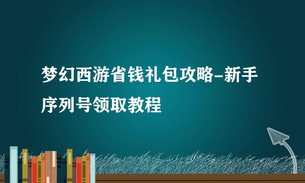 梦幻西游省钱礼包攻略-新手序列号领取教程