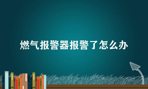 燃气报警器报警了怎么办