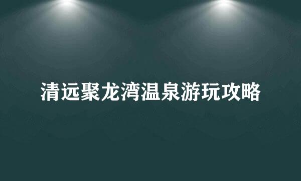 清远聚龙湾温泉游玩攻略