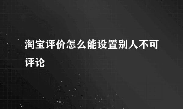 淘宝评价怎么能设置别人不可评论