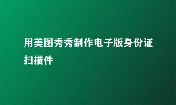 用美图秀秀制作电子版身份证扫描件