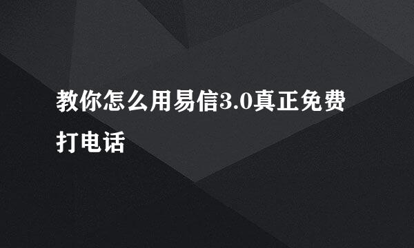 教你怎么用易信3.0真正免费打电话