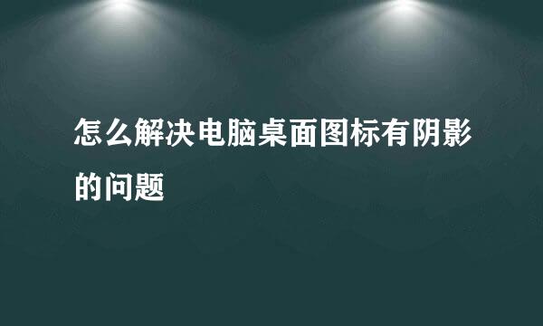 怎么解决电脑桌面图标有阴影的问题