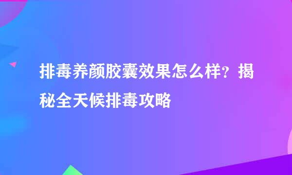 排毒养颜胶囊效果怎么样？揭秘全天候排毒攻略