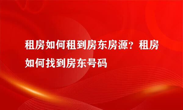 租房如何租到房东房源？租房如何找到房东号码