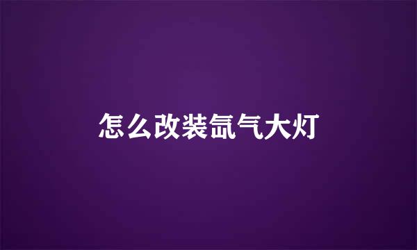 怎么改装氙气大灯