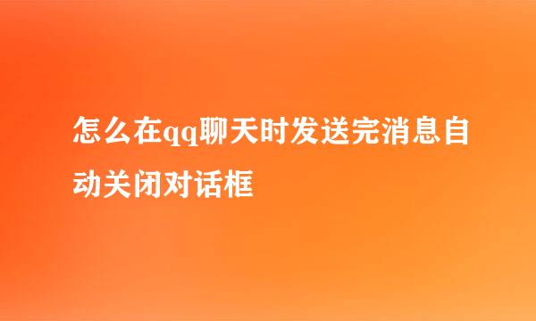 怎么在qq聊天时发送完消息自动关闭对话框