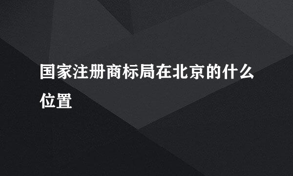 国家注册商标局在北京的什么位置