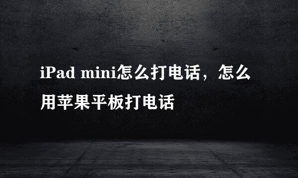 iPad mini怎么打电话，怎么用苹果平板打电话