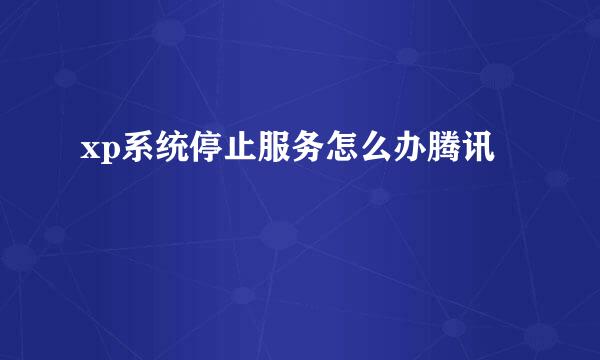 xp系统停止服务怎么办腾讯