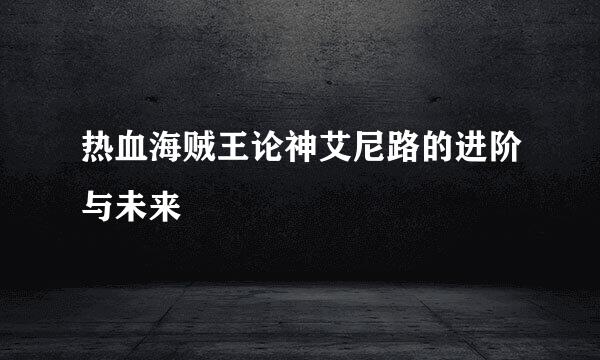 热血海贼王论神艾尼路的进阶与未来