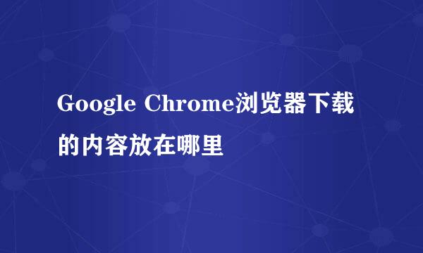 Google Chrome浏览器下载的内容放在哪里