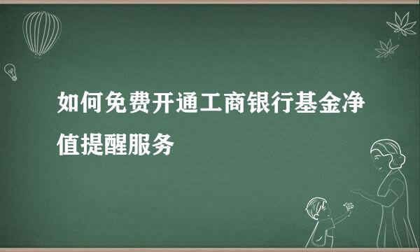 如何免费开通工商银行基金净值提醒服务