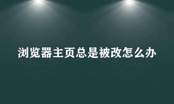 浏览器主页总是被改怎么办