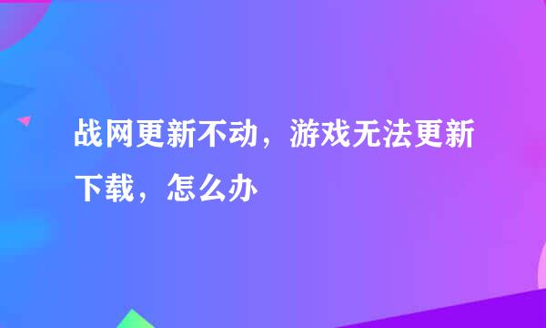 战网更新不动，游戏无法更新下载，怎么办