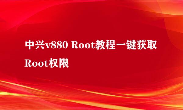 中兴v880 Root教程一键获取Root权限