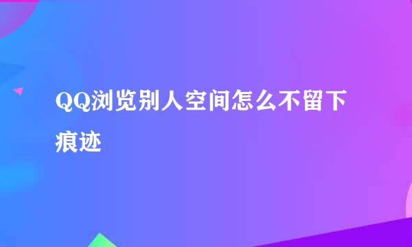 QQ浏览别人空间怎么不留下痕迹