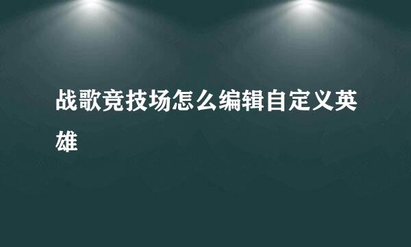 战歌竞技场怎么编辑自定义英雄