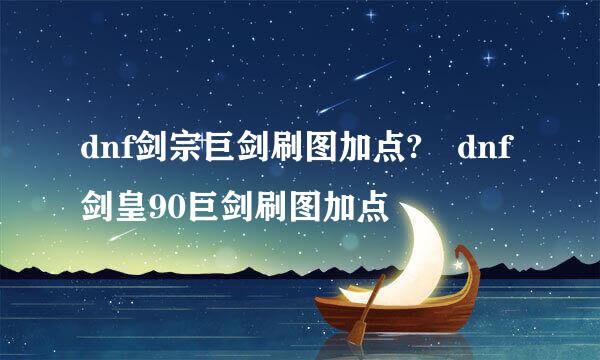 dnf剑宗巨剑刷图加点?	dnf剑皇90巨剑刷图加点