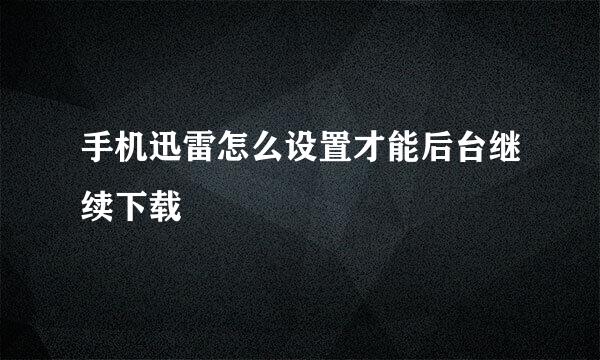 手机迅雷怎么设置才能后台继续下载