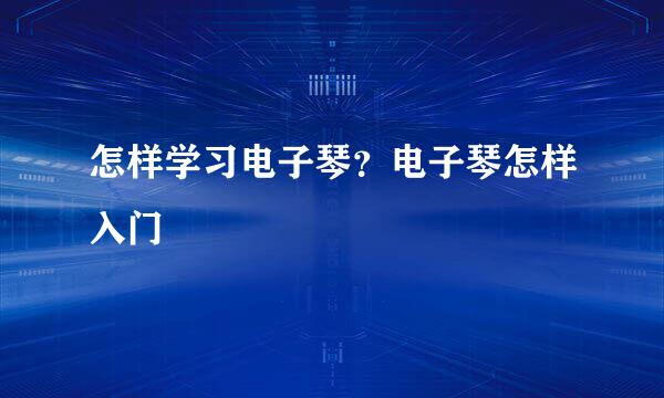 怎样学习电子琴？电子琴怎样入门