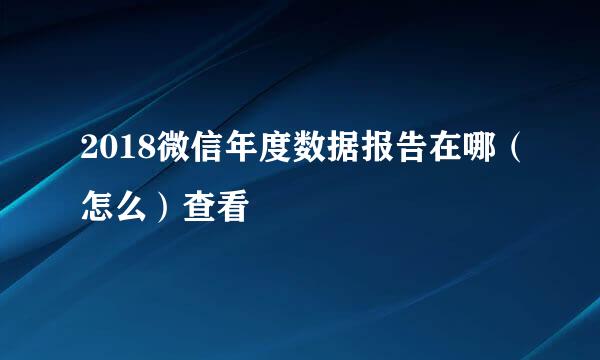 2018微信年度数据报告在哪（怎么）查看