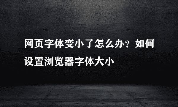 网页字体变小了怎么办？如何设置浏览器字体大小