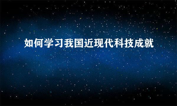 如何学习我国近现代科技成就