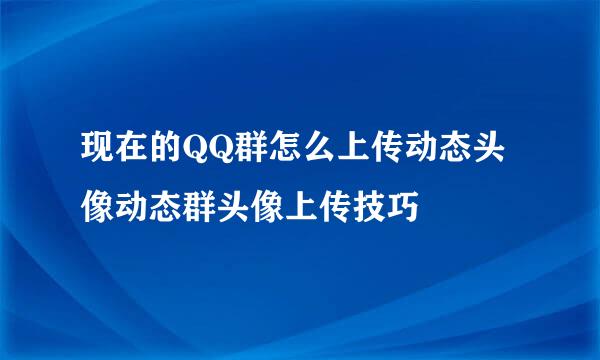 现在的QQ群怎么上传动态头像动态群头像上传技巧