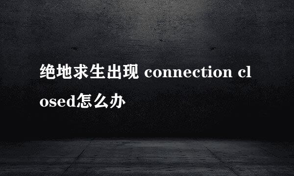 绝地求生出现 connection closed怎么办