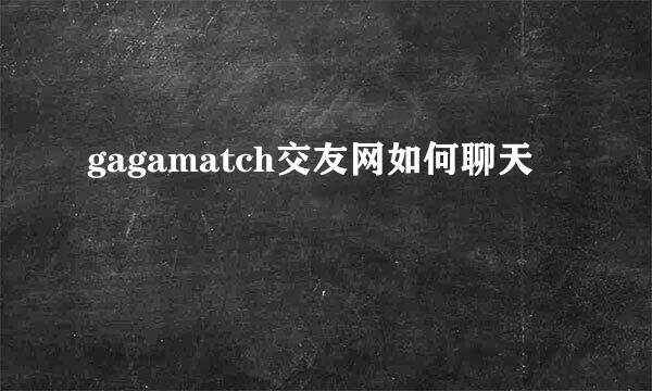 gagamatch交友网如何聊天