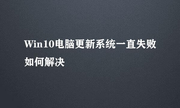 Win10电脑更新系统一直失败如何解决