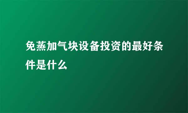 免蒸加气块设备投资的最好条件是什么