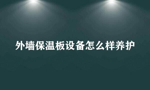 外墙保温板设备怎么样养护